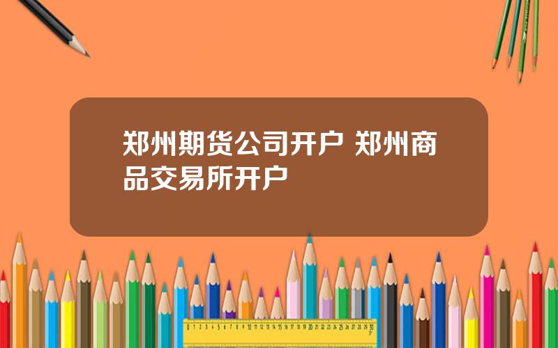 郑州期货公司开户 郑州商品交易所开户